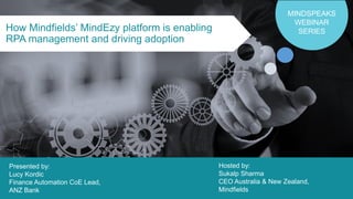 1©2019 Mindfields Global. All rights reserved. MindSpeaks Webinar Series
How Mindfields’ MindEzy platform is enabling
RPA management and driving adoption
MINDSPEAKS
WEBINAR
SERIES
Hosted by:
Sukalp Sharma
CEO Australia & New Zealand,
Mindfields
Presented by:
Lucy Kordic
Finance Automation CoE Lead,
ANZ Bank
 