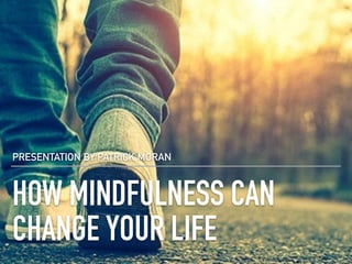 HOW MINDFULNESS CAN
CHANGE YOUR LIFE
PRESENTATION BY PATRICK MORAN
 
