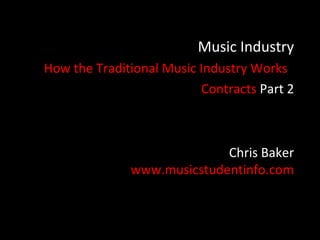 Music Industry
How the Traditional Music Industry Works
                          Contracts Part 2



                            Chris Baker
              www.musicstudentinfo.com
 