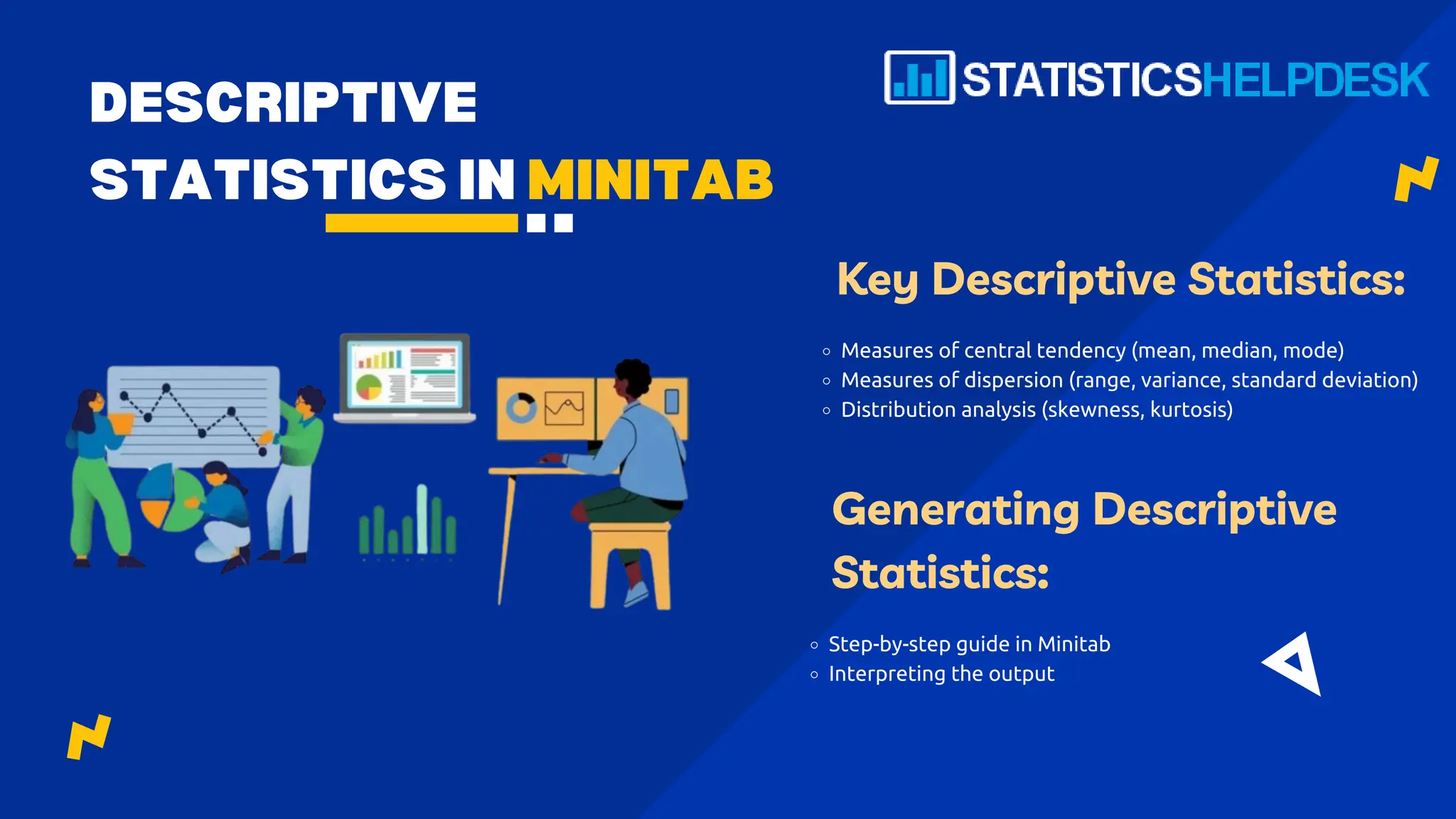 DESCRIPTIVE
STATISTICS IN MINITAB
Key Descriptive Statistics:
Measures of central tendency (mean, median, mode)
Measures of dispersion (range, variance, standard deviation)
Distribution analysis (skewness, kurtosis)
Generating Descriptive
Statistics:
Step-by-step guide in Minitab
Interpreting the output
 