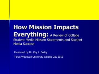 How Mission Impacts
Everything: A Review of College
Student Media Mission Statements and Student
Media Success

Presented by Dr. Kay L. Colley
Texas Wesleyan University College Day 2012
 