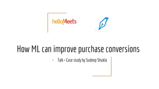 How ML can improve purchase conversions
- Talk + Case study by Sudeep Shukla
 
