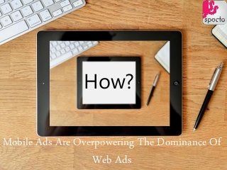 Mobile Ads Are Overpowering The Dominance Of
Web Ads
How?
 