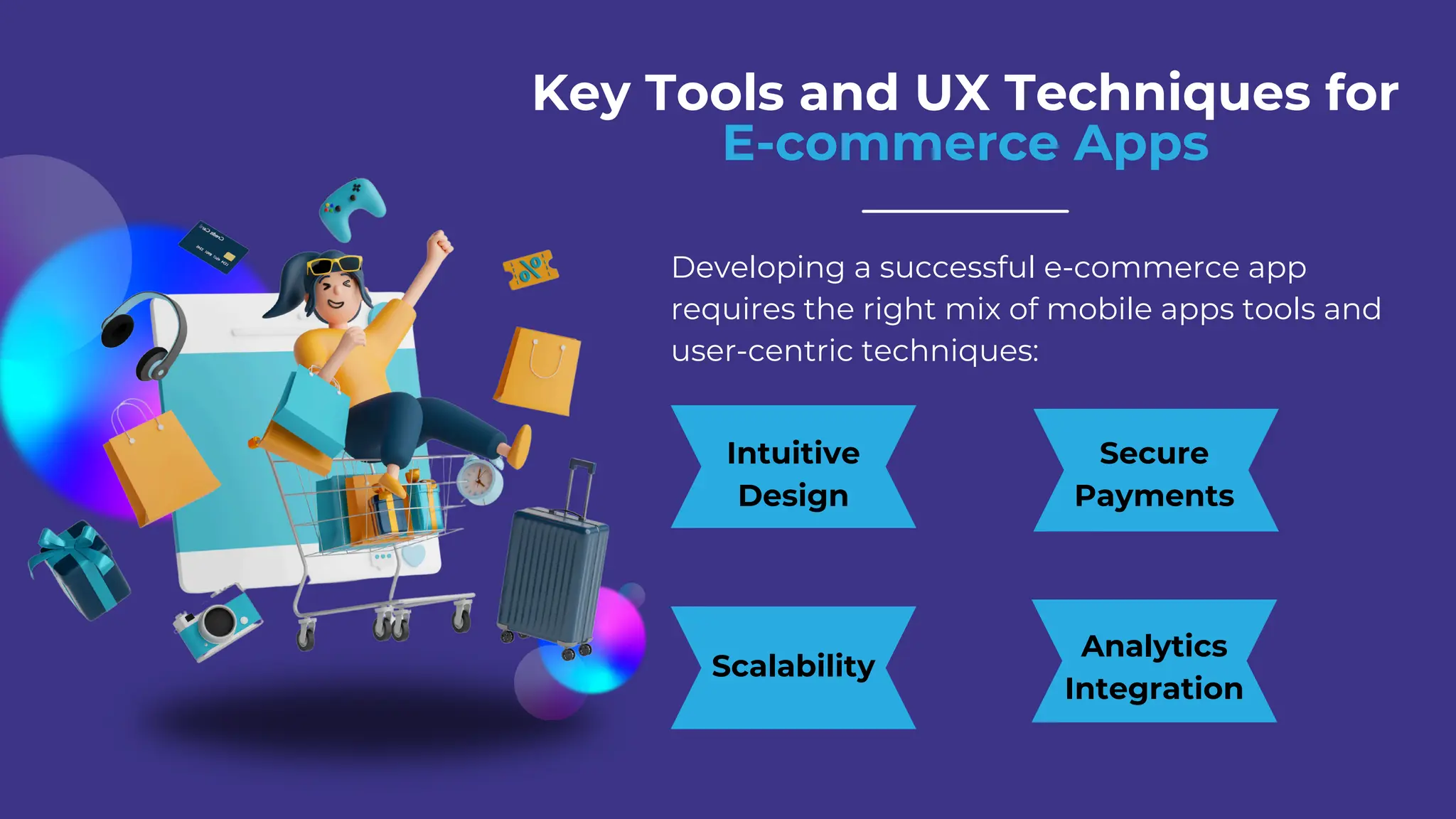 Key Tools and UX Techniques for
E-commerce Apps
Developing a successful e-commerce app
requires the right mix of mobile apps tools and
user-centric techniques:
Intuitive
Design
Secure
Payments
Scalability
Analytics
Integration
 