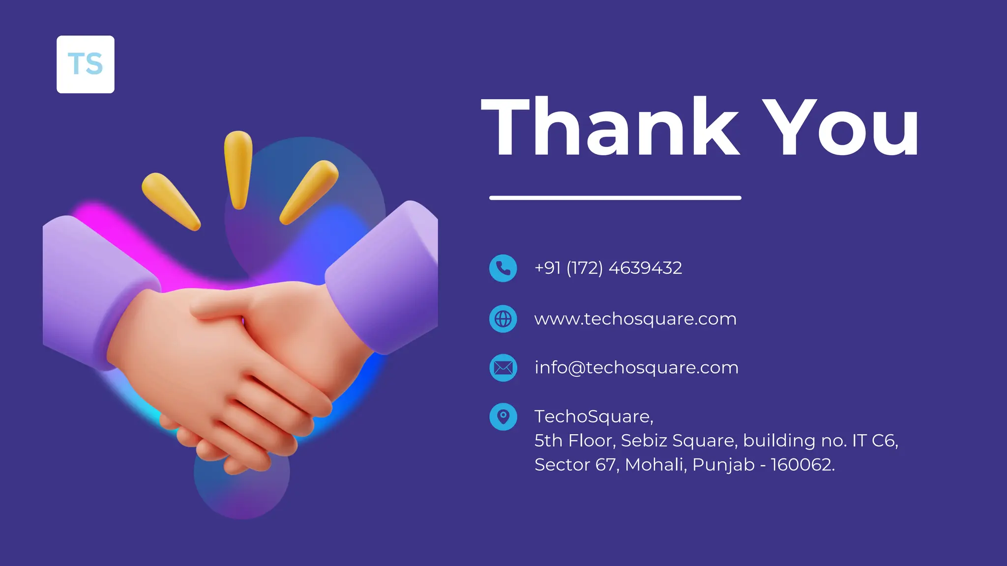 Thank You
+91 (172) 4639432
www.techosquare.com
info@techosquare.com
TechoSquare,
5th Floor, Sebiz Square, building no. IT C6,
Sector 67, Mohali, Punjab - 160062.
 