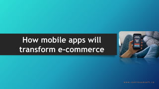 w w w . c o n t i n u u m s o f t . c a
How mobile apps will
transform e-commerce
 