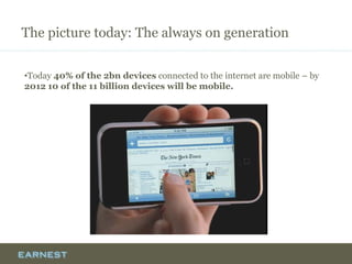 The picture today: The always on generation
•Today 40% of the 2bn devices connected to the internet are mobile – by
2012 1...