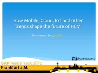 How Mobile, Cloud, IoT and other
trends shape the future of HCM
Soumyasanto Sen, #sitFRA
@soumyasanto
 
