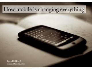 How mobile is changing everything
Ismail CHAIB
ismail@tesobe.com
 