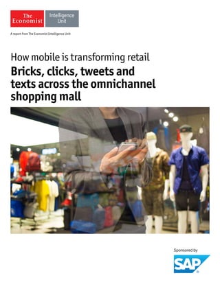 A report from The Economist Intelligence Unit
How mobile is transforming retail
Bricks, clicks, tweets and
texts across the omnichannel
shopping mall
 