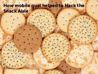 How mobile qual helped to Hack the
Snack Aisle
 