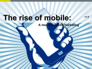 The rise of mobile:                   v1.0


         A new era in B2B marketing
 