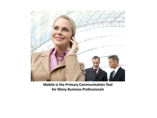 Mobile Is the Primary Communication Tool 
for Many Business Professionals 
 