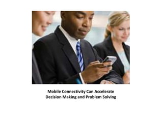 Mobile Connectivity Can Accelerate 
Decision Making and Problem Solving 
 