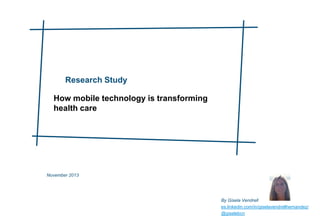 Research Study
How mobile technology is transforming
health care

November 2013

By Gisela Vendrell
es.linkedin.com/in/giselavendrellhernandez/
@giselebcn

 