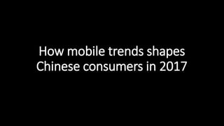 How mobile trends shapes
Chinese consumers in 2017
 