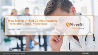 ©2015 ShoreTel, Inc. All rights reserved worldwide. 1|
December 3, 2015
How Mobile Unified Communications
Transform Clinical Workflows
 