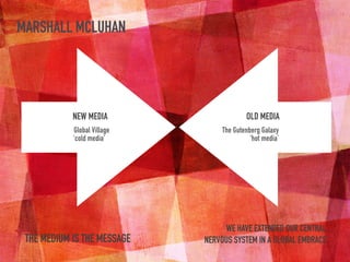 MARSHALL MCLUHAN
NEW MEDIA
Global Village
‘cold media’
OLD MEDIA
The Gutenberg Galaxy
‘hot media’
THE MEDIUM IS THE MESSAGE
WE HAVE EXTENDED OUR CENTRAL
NERVOUS SYSTEM IN A GLOBAL EMBRACE
 