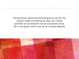 Having these advanced technologies to use for my
project made everything so easy. Our whole
portfolio of coursework can be accessed online,
all in one place. And it can all be created digitally.
 