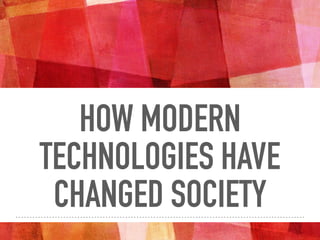HOW MODERN
TECHNOLOGIES HAVE
CHANGED SOCIETY
 