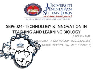 SBP6024- TECHNOLOGY & INNOVATION IN
TEACHING AND LEARNING BIOLOGY

GROUP NAME:
NIK NURFATIN MD YAACOP (M20122001558)
NURUL IZZATI YAHYA (M20131000615)

 