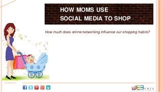 HOW MOMS USE
         SOCIAL MEDIA TO SHOP

How much does online networking influence our shopping habits?
 