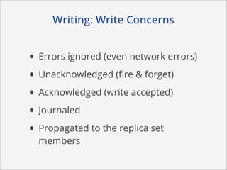 Writing: Write Concerns


• Errors ignored (even network errors)
• Unacknowledged (ﬁre & forget)
• Acknowledged (write accepted)
• Journaled
• Propagated to the replica set
  members
 