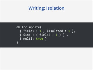 Writing: Isolation



db.foo.update(	
  
  {	
  field1	
  :	
  1	
  ,	
  $isolated	
  :	
  1	
  },	
  
  {	
  $inc	
  :	
  {	
  field2	
  :	
  1	
  }	
  }	
  ,
  {	
  multi:	
  true	
  }	
  
)
 