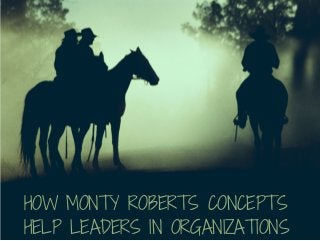 HOW MONTY ROBERTS CONCEPTS 
HELP LEADERS IN ORGANIZATIONS 
 