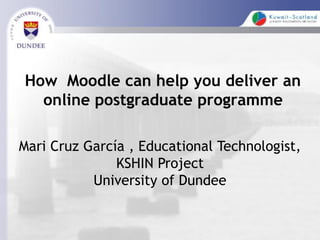 How Moodle can help you deliver an
  online postgraduate programme

Mari Cruz García , Educational Technologist,
               KSHIN Project
           University of Dundee
 
