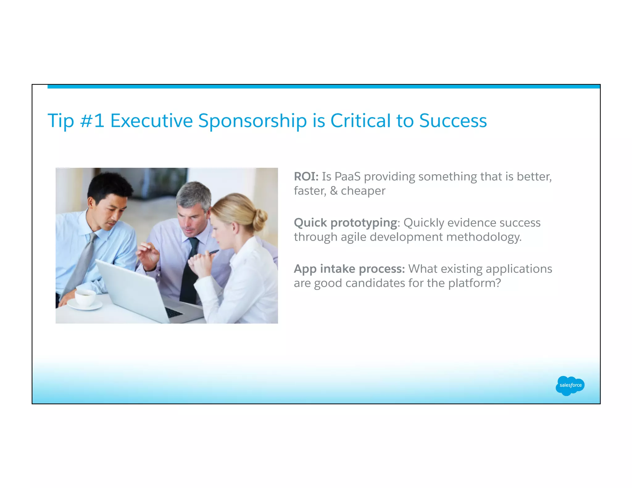 ROI: Is PaaS providing something that is better,
faster, & cheaper
Quick prototyping: Quickly evidence success
through agile development methodology.
App intake process: What existing applications
are good candidates for the platform?
Tip #1 Executive Sponsorship is Critical to Success
 