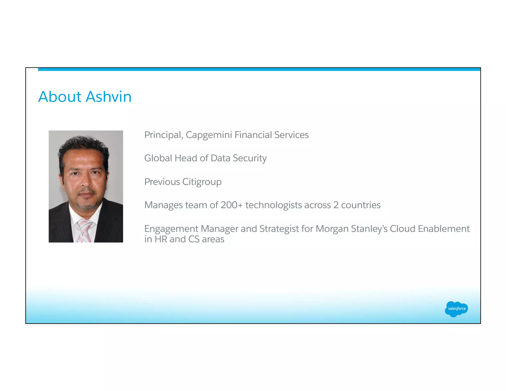 About Ashvin
Principal, Capgemini Financial Services
Global Head of Data Security
Previous Citigroup
Manages team of 200+ technologists across 2 countries
Engagement Manager and Strategist for Morgan Stanley’s Cloud Enablement
in HR and CS areas
 