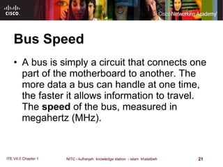 Bus Speed A bus is simply a circuit that connects one part of the motherboard to another. The more data a bus can handle at one time, the faster it allows information to travel. The  speed  of the bus, measured in megahertz (MHz).  