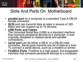 Slots And Ports On  Motherboard  parallel port  on a computer is a standard Type A DB-25 female connector . SCSI  port can transmit data at rates in excess of 320 Mbps and can support up to 15 devices.  USB Ports and Cables The Universal Serial Bus (USB) is a standard interface that connects peripheral devices to a computer. It was originally designed to replace serial and parallel connections.  serial port  can be either a DB-9, or a DB-25 male connector. Serial ports transmit one bit of data at a time. To connect a serial device, such as a modem or printer. FireWire Ports  .FireWire is a high-speed, hot-swappable interface that connects peripheral devices to a computer.  