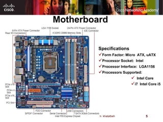 Motherboard Specifications Form Factor: Micro  ATX, uATX Processor Socket:  Intel Processor Interface:  LGA1156 Processors Supported:    Intel Core  i7  Intel Core i5 
