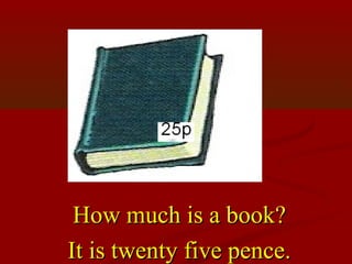 How much is a book?
It is twenty five pence.
 