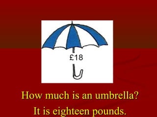 How much is an umbrella?
  It is eighteen pounds.
 