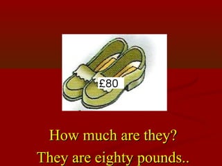 How much are they?
They are eighty pounds..
 
