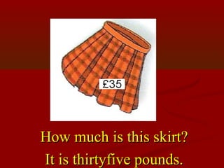How much is this skirt?
It is thirtyfive pounds.
 