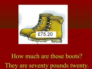 How much are those boots?
They are seventy pounds twenty.
 