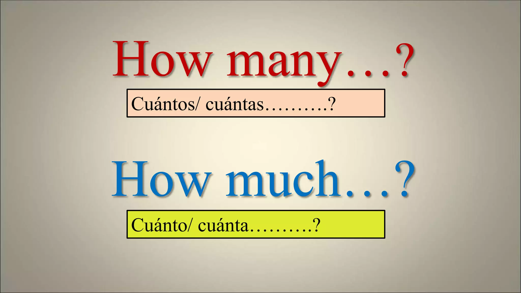 How much…?
How many…?
Cuántos/ cuántas……….?
Cuánto/ cuánta……….?
 