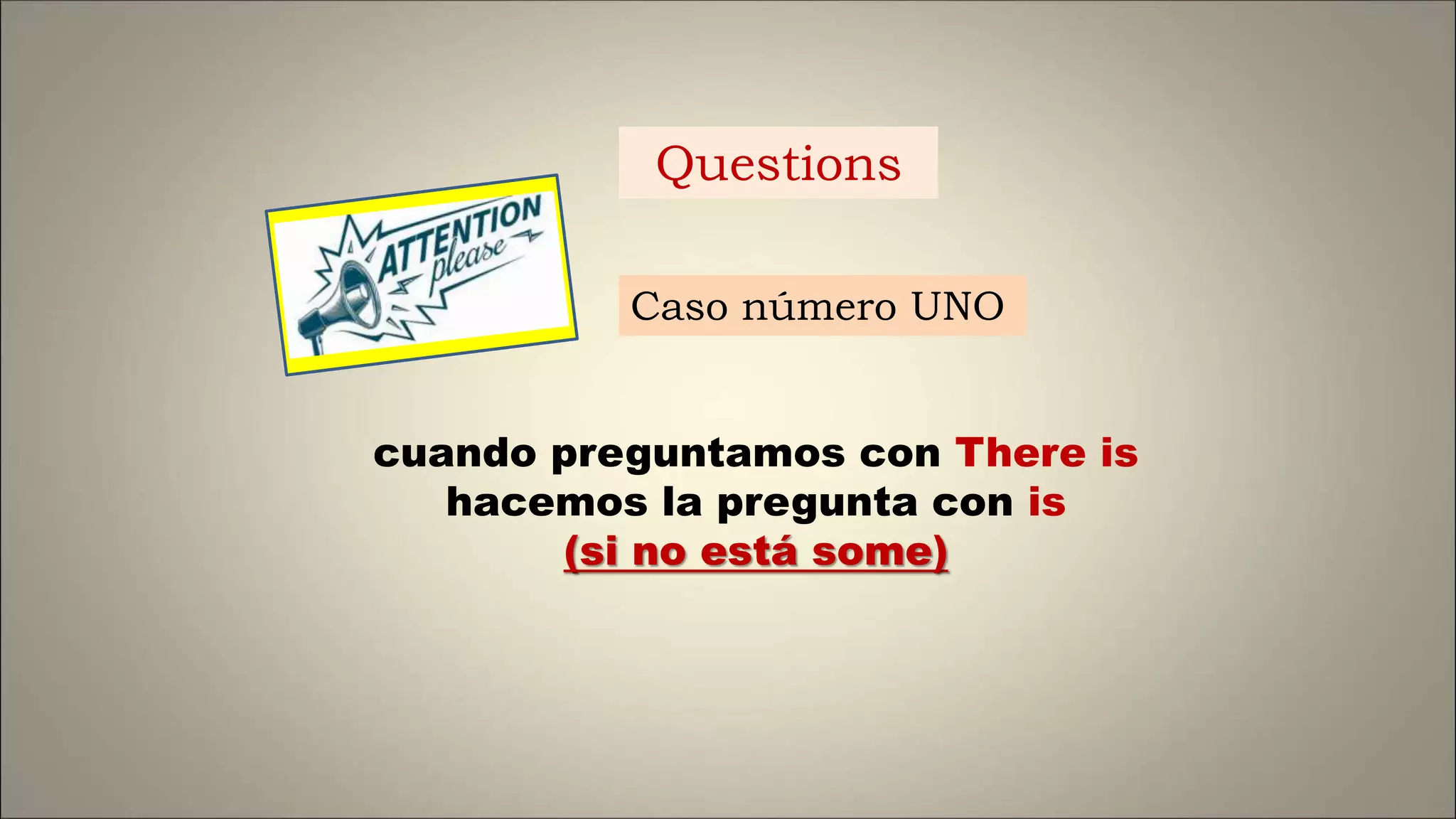 cuando preguntamos con There is
hacemos la pregunta con is
(si no está some)
Caso número UNO
Questions
 
