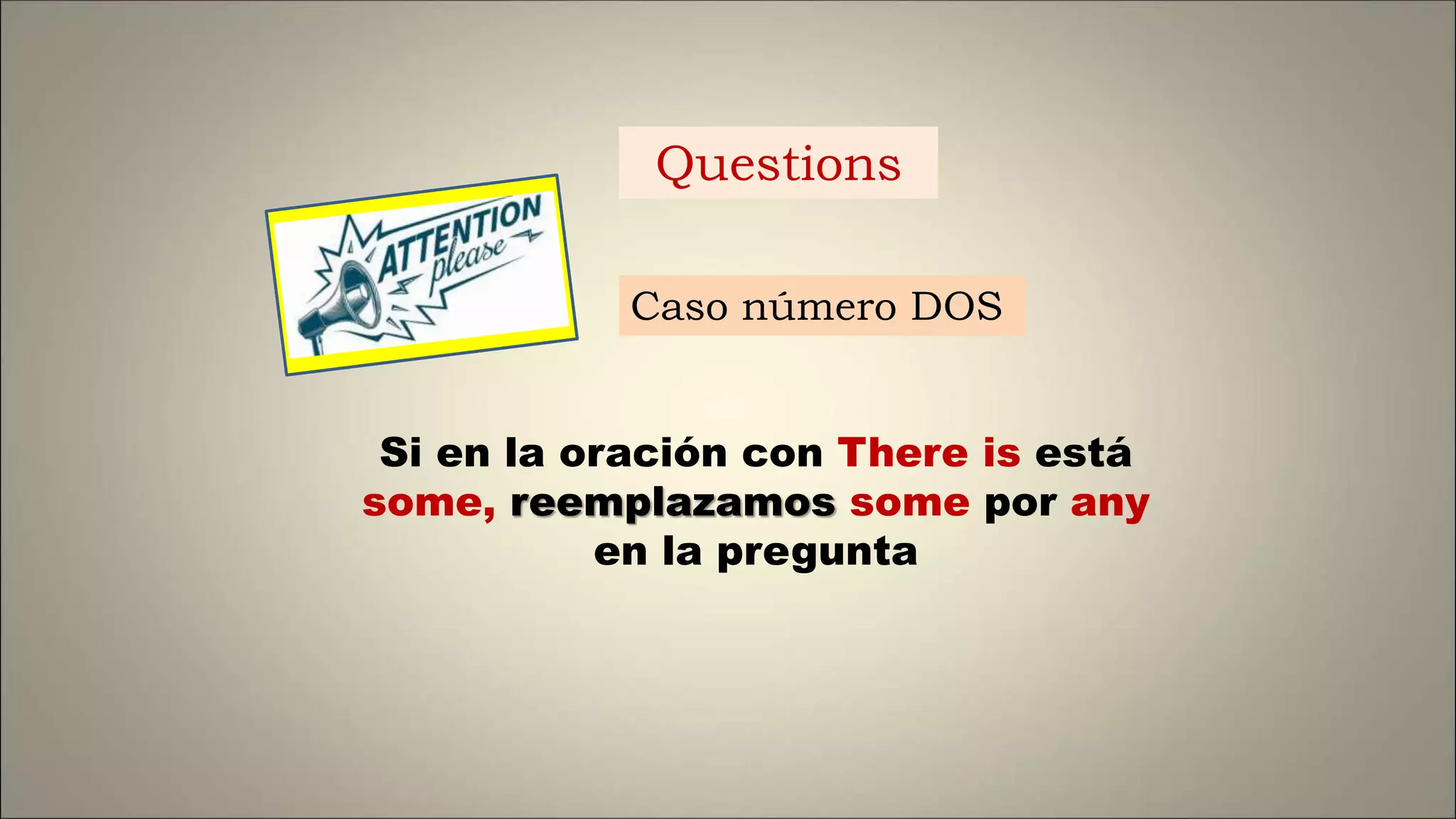 Si en la oración con There is está
some, reemplazamos some por any
en la pregunta
Caso número DOS
Questions
 