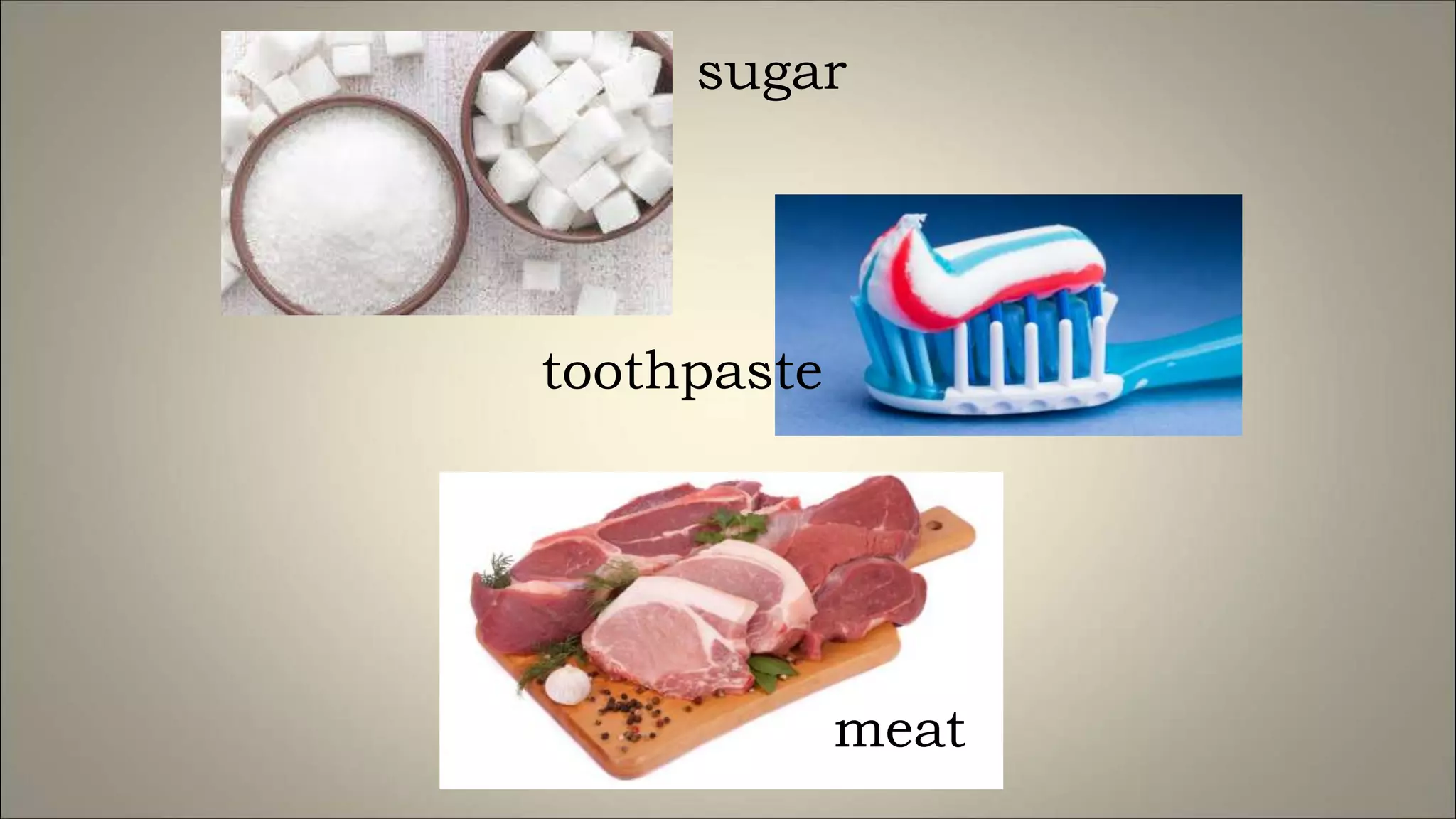 sugar
toothpaste
meat
 