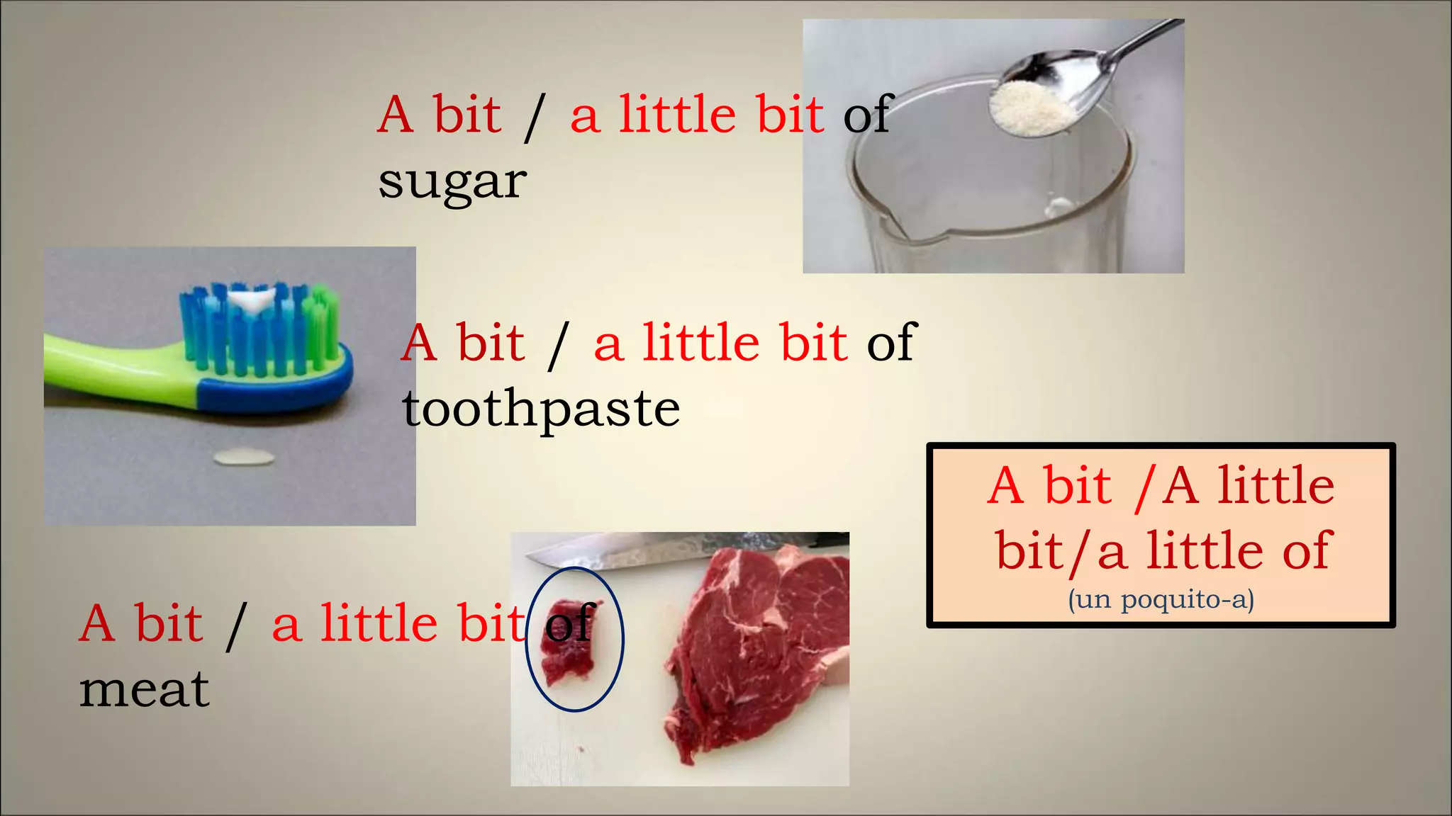 A bit / a little bit of
sugar
A bit / a little bit of
toothpaste
A bit / a little bit of
meat
A bit /A little
bit/a little of
(un poquito-a)
 