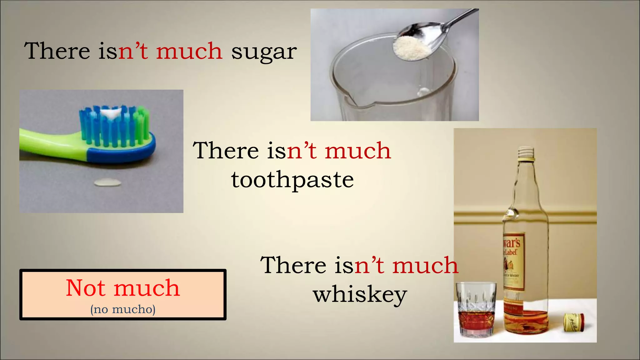 There isn’t much sugar
There isn’t much
toothpaste
Not much
(no mucho)
There isn’t much
whiskey
 