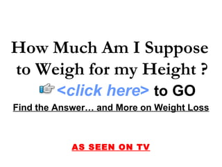 Find the Answer… and More on Weight Loss AS SEEN ON TV How Much Am I Suppose  to Weigh for my Height ? < click here >   to   GO 