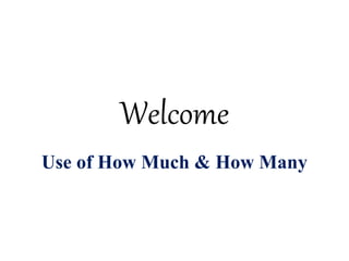 Welcome
Use of How Much & How Many
 