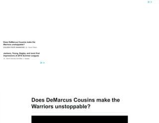 Does DeMarcus Cousins make the
Warriors unstoppable?
2d - Kevin PeltonGOLDEN STATE WARRIORS
Jackson, Young, Bagley, and more first
impressions of 2018 Summer Leagues
1d - Kevin Arnovitz and Marc J. Spears
ESPYS Voting: Best NBA Player
14d
Steph Curry and wife welcome baby boy,
Canon
11hGOLDEN STATE WARRIORS
Does DeMarcus Cousins make the
Warriors unstoppable?
 