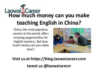 How much money can you make
teaching English in China?
China, the most populous
country in the world, offers
amazing opportunities for
English teachers. But how
much money can you make
here?
Visit us at https://blog.laowaicareer.com
tweet us @laowaicareer
 
